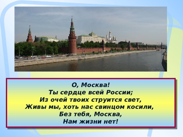 О, Москва!  Ты сердце всей России;  Из очей твоих струится свет,  Живы мы, хоть нас свинцом косили,  Без тебя, Москва,  Нам жизни нет!