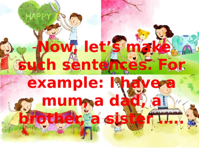- Now, let’s make such sentences. For example: I have a mum, a dad, a brother, a sister …..