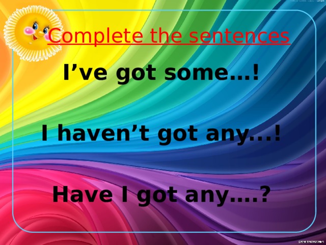 Complete the sentences I’ve got some…!  I haven’t got any...!  Have I got any….?