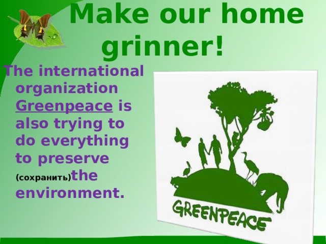 Make our home grinner! The international organization Greenpeace is also trying to do everything to preserve (сохранить) the environment.