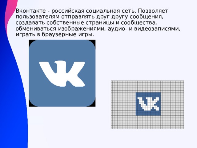Вконтакте - российская социальная сеть. Позволяет пользователям отправлять друг другу сообщения, создавать собственные страницы и сообщества, обмениваться изображениями, аудио- и видеозаписями, играть в браузерные игры.