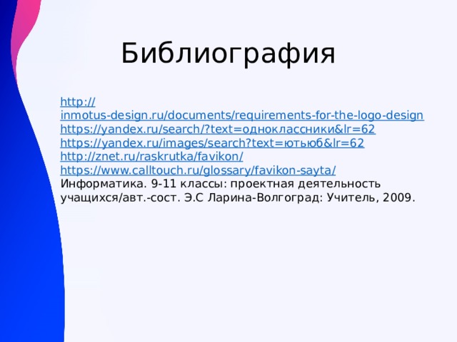 Библиография http:// inmotus-design.ru/documents/requirements-for-the-logo-design https://yandex.ru/search/? text=одноклассники&lr=62 https :// yandex.ru/images/search?text=ютьюб&lr=62 http ://znet.ru/raskrutka/favikon / https://www.calltouch.ru/glossary/favikon-sayta / Информатика. 9-11 классы: проектная деятельность учащихся/авт.-сост. Э.С Ларина-Волгоград: Учитель, 2009.