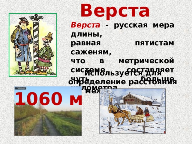 Верста Верста - русская мера длины, равная пятистам саженям, что в метрической системе составляет чуть больше километра. Используется для определение расстояния между пунктами 1060 м