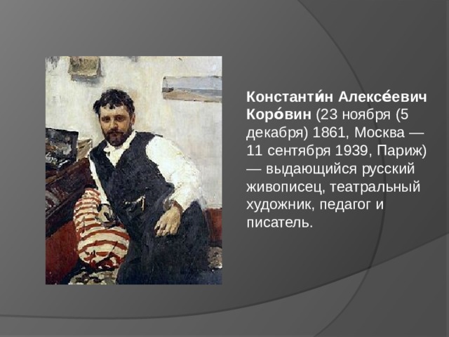 Константи́н   Алексе́евич   Коро́вин  (23 ноября (5 декабря) 1861, Москва — 11 сентября 1939, Париж) — выдающийся русский живописец, театральный художник, педагог и писатель.