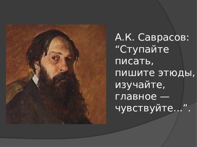 А.К. Саврасов: “Ступайте писать, пишите этюды, изучайте, главное — чувствуйте...”.