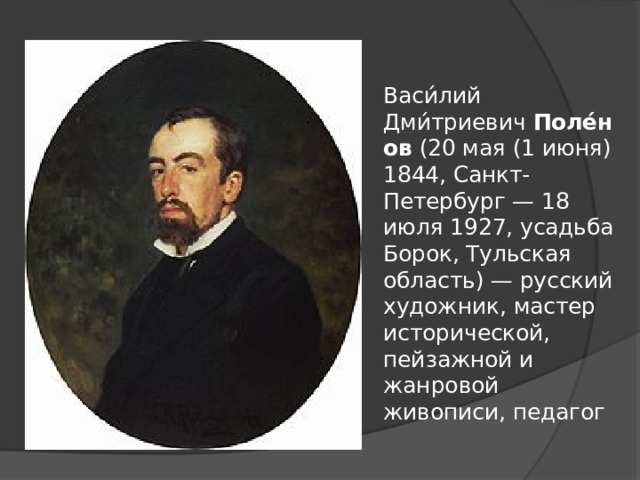 Васи́лий Дми́триевич  Поле́нов  (20 мая (1 июня) 1844, Санкт-Петербург — 18 июля 1927, усадьба Борок, Тульская область) — русский художник, мастер исторической, пейзажной и жанровой живописи, педагог