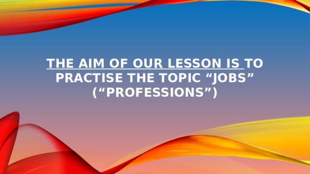 The aim of our lesson is to practise the topic “Jobs” (“Professions”)