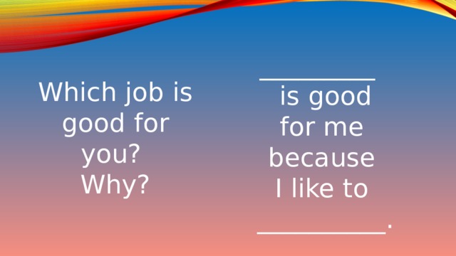 _________  is good for me because I like to __________. Which job is good for you? Why?
