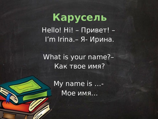 Карусель Hello! Hi! – Привет! – I’m Irina.– Я- Ирина.  What is your name?– Как твое имя?  My name is …- Мое имя…  