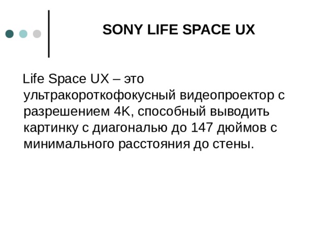 SONY LIFE SPACE UX    Life Space UX – это ультракороткофокусный видеопроектор с разрешением 4K, способный выводить картинку с диагональю до 147 дюймов с минимального расстояния до стены. 