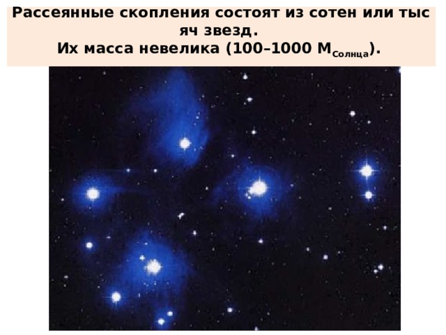 Рассеянные скопления состоят из сотен или тысяч звезд.  Их масса невелика (100–1000 М Солнца ).