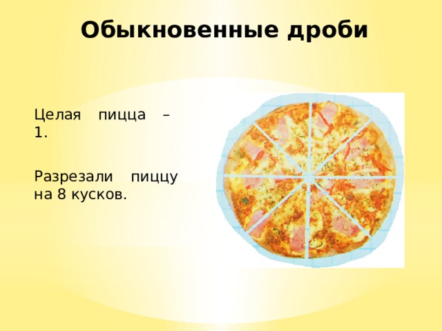 Обыкновенные дроби Целая пицца – 1. Разрезали пиццу на 8 кусков.