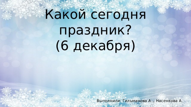Какой сегодня праздник?  (6 декабря) Выполнили: Гильманова А. , Насенкова А.
