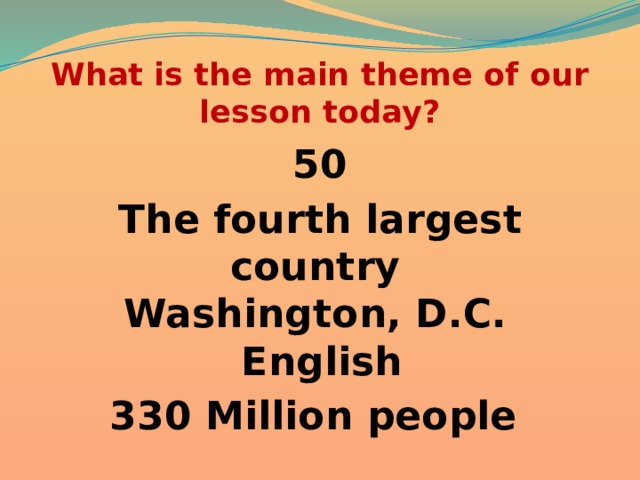 What is the main theme of our lesson today? 50 The fourth largest country  Washington, D.C.  English 330 Million people 