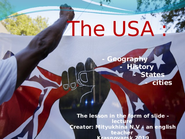 The USA :        - Geography  - History  - States  - cities   The lesson in the form of slide - lecture Creator: Mityukhina N.V – an english teacher Krasnoyarsk 2019