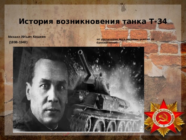 История возникновения танка Т-34    Михаил Ильич Кошкин  (1898-1940)   не увеличивая веса машины, усилил ее бронирование
