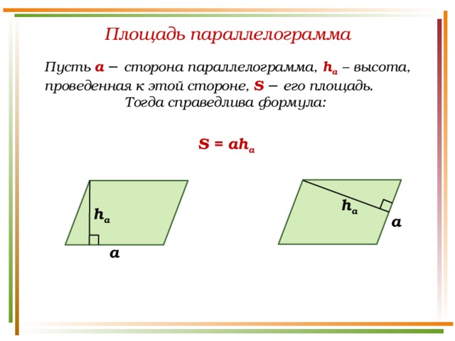 Площадь параллелограмма Пусть а  − сторона параллелограмма, h а  – высота, проведенная к этой стороне, S  − его площадь. Тогда справедлива формула: S = ah a h a h a a a