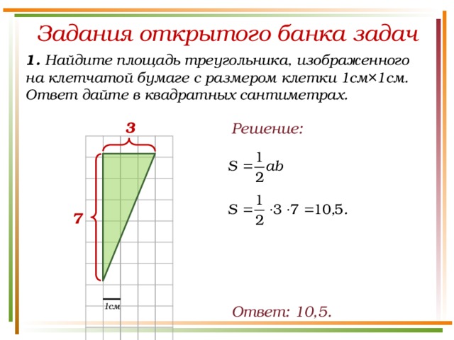 Задания открытого банка задач 1. Найдите площадь треугольника, изображенного на клетчатой бумаге с размером клетки 1см×1см. Ответ дайте в квадратных сантиметрах. 3 Решение: 7 1см Ответ: 10,5.