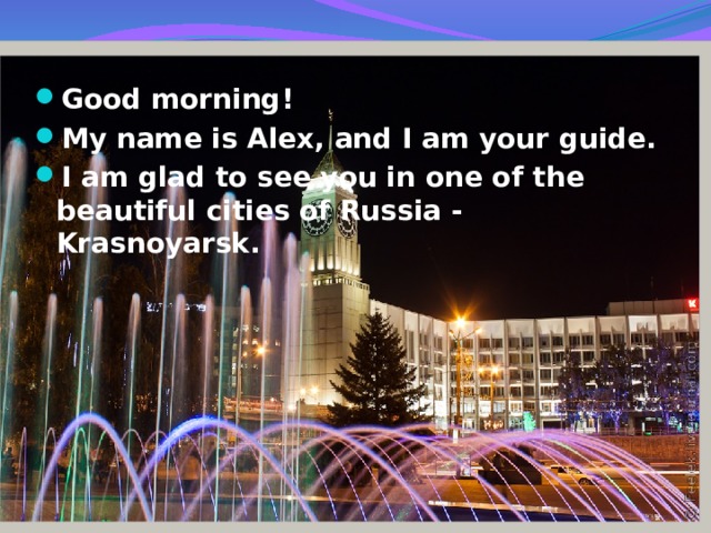 Good morning! My name is Alex, and I am your guide. I am glad to see you in one of the beautiful cities of Russia - Krasnoyarsk.