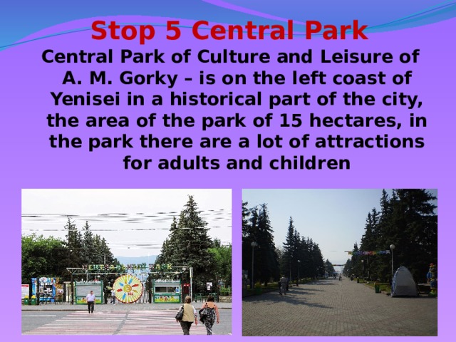 Stop 5 Central Park Central Park of Culture and Leisure of A. M. Gorky – is on the left coast of Yenisei in a historical part of the city, the area of the park of 15 hectares, in the park there are a lot of attractions for adults and children