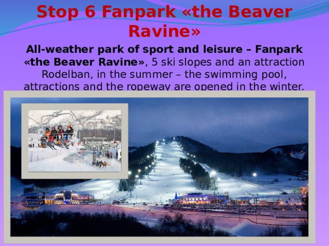 Stop 6 Fanpark «the Beaver Ravine» All-weather park of sport and leisure – Fanpark «the Beaver Ravine» , 5 ski slopes and an attraction Rodelban, in the summer – the swimming pool, attractions and the ropeway are opened in the winter.