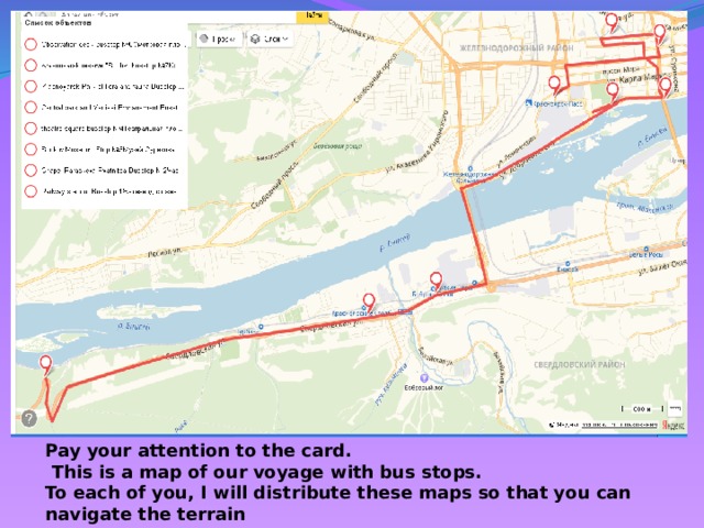 Pay your attention to the card.  This is a map of our voyage with bus stops. To each of you, I will distribute these maps so that you can navigate the terrain