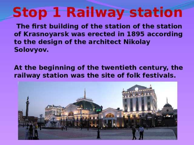 Stop 1 Railway station  The first building of the station of the station of Krasnoyarsk was erected in 1895 according to the design of the architect Nikolay Solovyov.  At the beginning of the twentieth century, the railway station was the site of folk festivals.