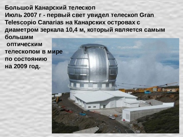 Большой Канарский телескоп  Июль 2007 г - первый свет увидел телескоп Gran Telescopio Canarias на Канарских островах с диаметром зеркала 10,4 м, который является самым большим  оптическим  телескопом в мире  по состоянию  на 2009 год.