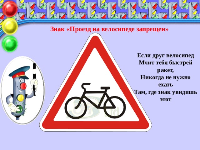 Знак «Проезд на велосипеде запрещен» Если друг велосипед  Мчит тебя быстрей ракет,  Никогда не нужно ехать  Там, где знак увидишь этот