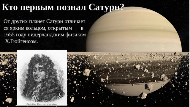 Кто первым познал Сатурн? От других планет Сатурн отличается ярким кольцом, открытым в в 1655 году нидерландским физиком Х.Гюйгенсом.