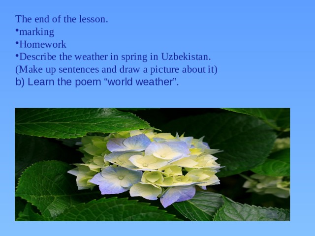 The end of the lesson. marking Homework Describe the weather in spring in Uzbekistan. (Make up sentences and draw a picture about it) b) Learn the poem “world weather”.
