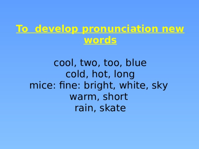 To develop pronunciation new words   cool, two, too, blue  cold, hot, long  mice: fine: bright, white, sky  warm, short  rain, skate