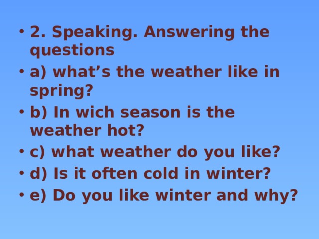 2. Speaking. Answering the questions a) what’s the weather like in spring? b) In wich season is the weather hot? c) what weather do you like? d) Is it often cold in winter? e) Do you like winter and why?