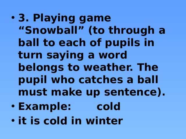 3. Playing game “Snowball” (to through a ball to each of pupils in turn saying a word belongs to weather. The pupil who catches a ball must make up sentence). Example: cold it is cold in winter
