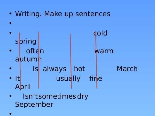 Writing. Make up sentences   cold  spring  often warm  autumn  is  always  hot  March It  usually  fine April  Isn’t  sometimes  dry  September   October Example: It isn’t always hot in spring.