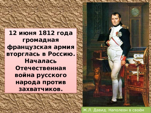 12 июня 1812 года громадная французская армия вторглась в Россию. Началась Отечественная война русского народа против захватчиков. Ж.Л. Давид. Наполеон в своём кабинете.