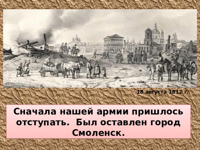 18 августа 1812 г. Сначала нашей армии пришлось отступать. Был оставлен город Смоленск.