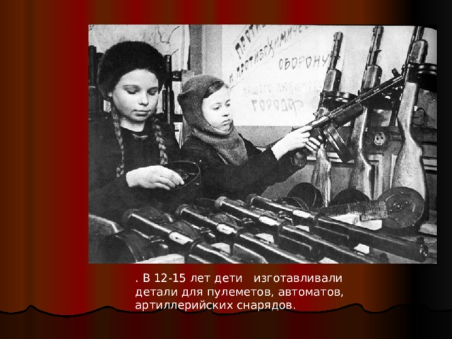 . В 12-15 лет дети   изготавливали  детали для пулеметов, автоматов, артиллерийских снарядов.