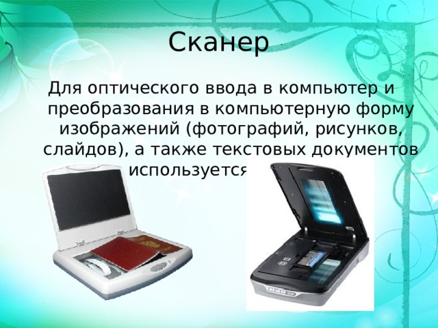 Сканер Для оптического ввода в компьютер и преобразования в компьютерную форму изображений (фотографий, рисунков, слайдов), а также текстовых документов используется сканер.