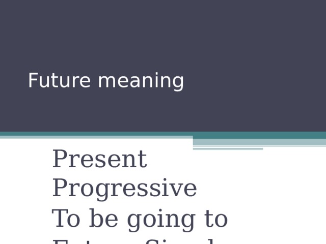 Future meaning Present Progressive To be going to Future Simple