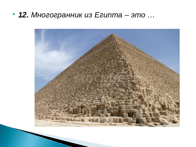 12. Многогранник из Египта – это …            Пирамида.