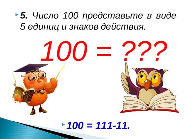 5. Число 100 представьте в виде 5 единиц и знаков действия.  100 = ???             100 = 111-11.