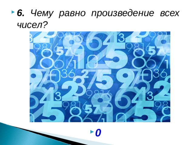 6. Чему равно произведение всех чисел?            0