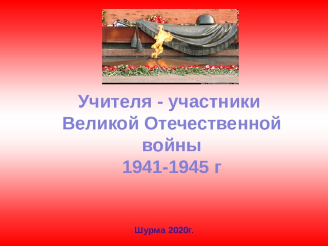 Учителя - участники  Великой Отечественной войны  1941-1945 г Шурма 2020г.