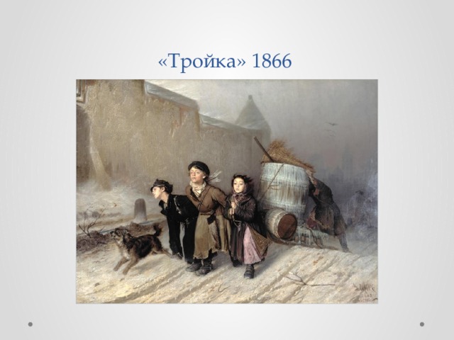 «Тройка» 1866 Самая известная его работа «Тройка». Трое детей-подростков в ненастье впряглись в сани и тащат тяжелую бочку с водой.