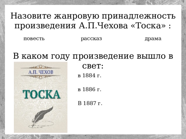 Назовите жанровую принадлежность произведения А.П.Чехова «Тоска» : повесть драма рассказ В каком году произведение вышло в свет: в 1884 г. в 1886 г. В 1887 г.