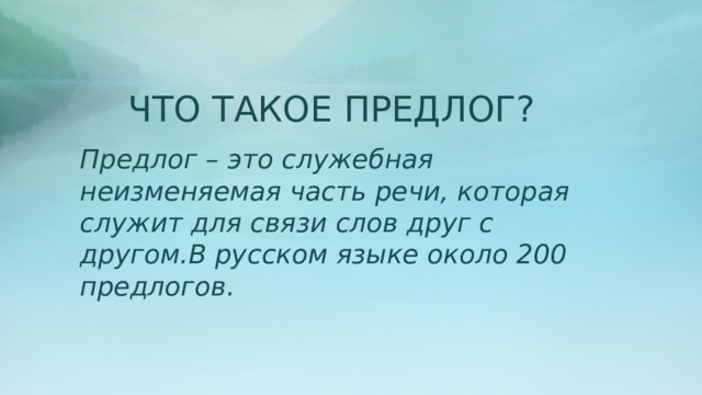 ЧТО ТАКОЕ ПРЕДЛОГ? Предлог – это служебная неизменяемая часть речи, которая служит для связи слов друг с другом.В русском языке около 200 предлогов.