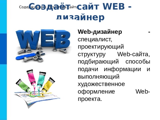 Содержание и структура сайта Создаёт сайт WEB - дизайнер Web-дизайнер - специалист, проектирующий структуру Web-сайта,  подбирающий способы подачи информации и выполняющий художественное оформление Web-проекта.