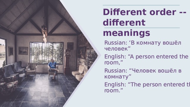 Different order -- different meanings Russian: ‘В комнату вошёл человек” English: “A person entered the room,” Russian: “Человек вошёл в комнату” English: “The person entered the room.”