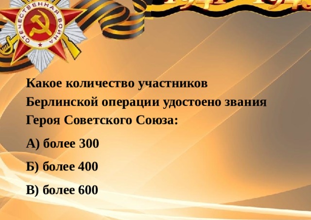 Какое количество участников Берлинской операции удостоено звания Героя Советского Союза: А) более 300 Б) более 400 В) более 600